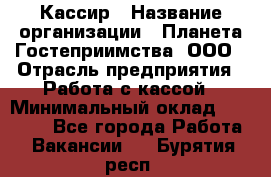 Кассир › Название организации ­ Планета Гостеприимства, ООО › Отрасль предприятия ­ Работа с кассой › Минимальный оклад ­ 15 000 - Все города Работа » Вакансии   . Бурятия респ.